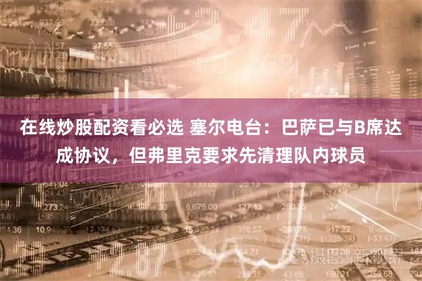 在线炒股配资看必选 塞尔电台：巴萨已与B席达成协议，但弗里克要求先清理队内球员