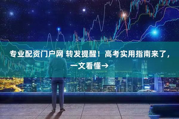 专业配资门户网 转发提醒！高考实用指南来了，一文看懂→