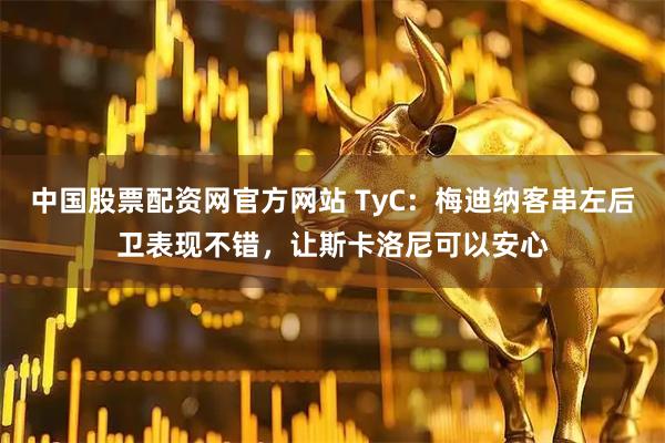 中国股票配资网官方网站 TyC：梅迪纳客串左后卫表现不错，让斯卡洛尼可以安心