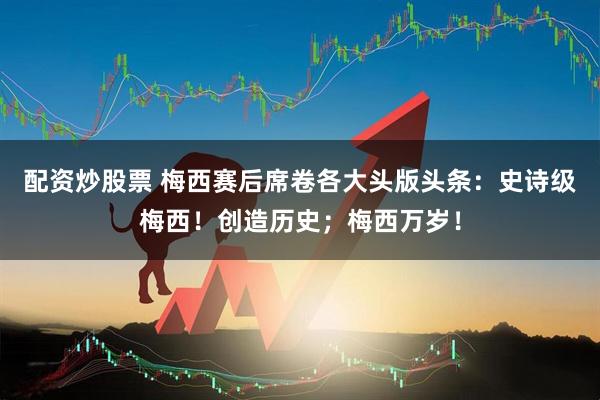 配资炒股票 梅西赛后席卷各大头版头条：史诗级梅西！创造历史；梅西万岁！