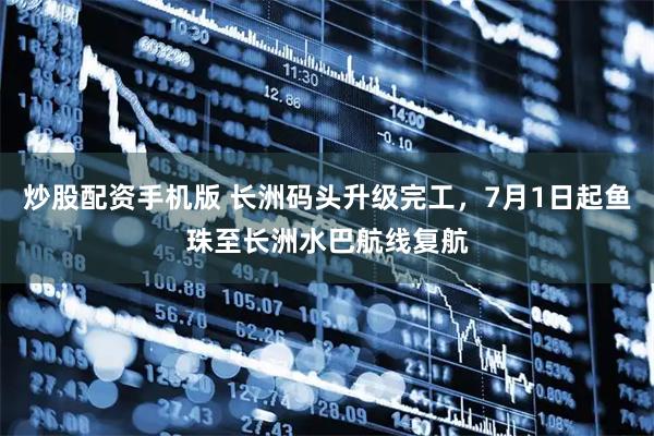 炒股配资手机版 长洲码头升级完工，7月1日起鱼珠至长洲水巴航线复航