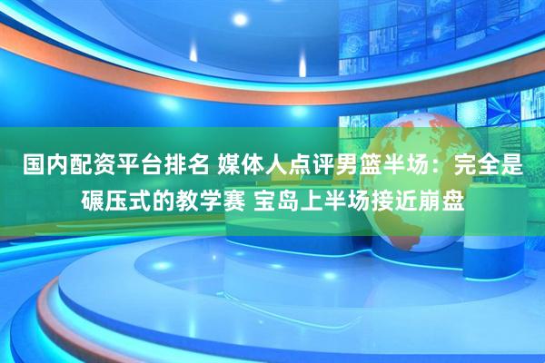 国内配资平台排名 媒体人点评男篮半场：完全是碾压式的教学赛 宝岛上半场接近崩盘