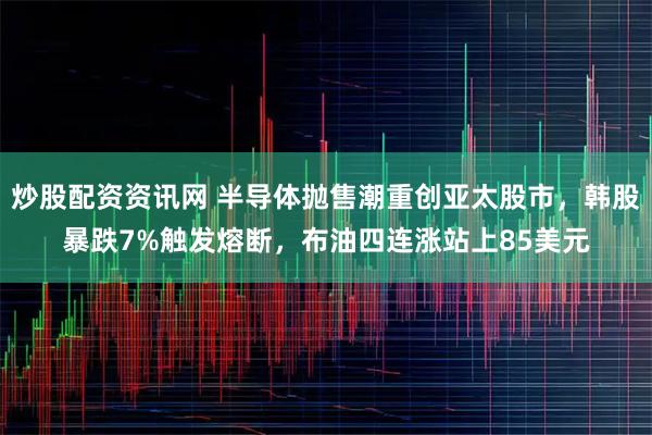 炒股配资资讯网 半导体抛售潮重创亚太股市，韩股暴跌7%触发熔断，布油四连涨站上85美元