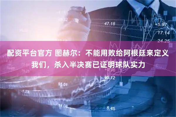 配资平台官方 图赫尔：不能用败给阿根廷来定义我们，杀入半决赛已证明球队实力