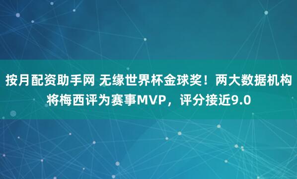 按月配资助手网 无缘世界杯金球奖！两大数据机构将梅西评为赛事MVP，评分接近9.0