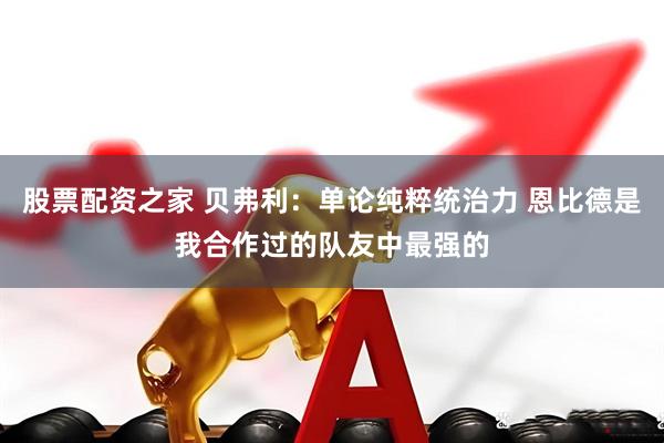 股票配资之家 贝弗利：单论纯粹统治力 恩比德是我合作过的队友中最强的
