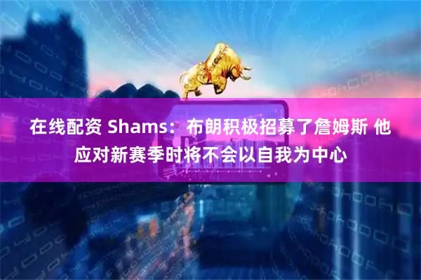 在线配资 Shams：布朗积极招募了詹姆斯 他应对新赛季时将不会以自我为中心