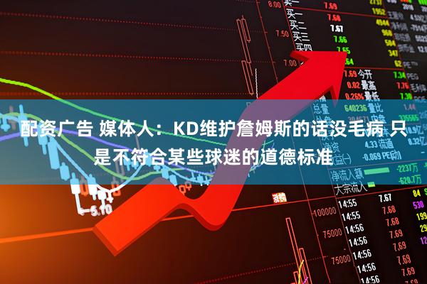 配资广告 媒体人：KD维护詹姆斯的话没毛病 只是不符合某些球迷的道德标准