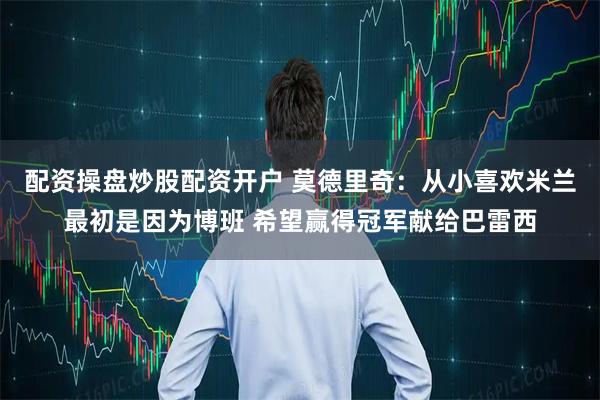 配资操盘炒股配资开户 莫德里奇：从小喜欢米兰最初是因为博班 希望赢得冠军献给巴雷西